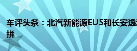 车评头条：北汽新能源EU5和长安逸动续航比拼