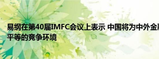 易纲在第40届IMFC会议上表示 中国将为中外金融机构提供平等的竞争环境