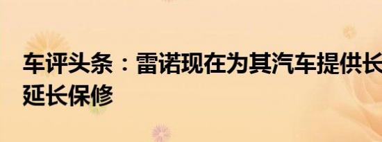 车评头条：雷诺现在为其汽车提供长达7年的延长保修