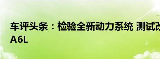 车评头条：检验全新动力系统 测试改款奥迪A6L