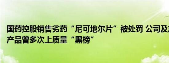 国药控股销售劣药“尼可地尔片”被处罚 公司及旗下子公司产品曾多次上质量“黑榜”