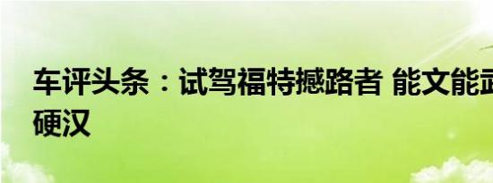 车评头条：试驾福特撼路者 能文能武的七座硬汉