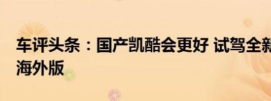 车评头条：国产凯酷会更好 试驾全新起亚K5海外版