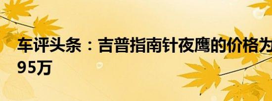 车评头条：吉普指南针夜鹰的价格为卢比19.95万