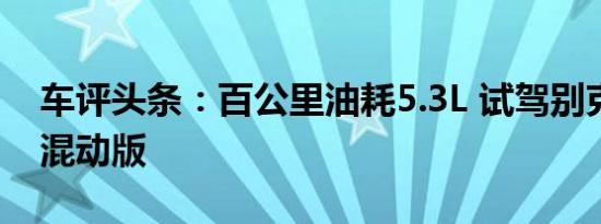 车评头条：百公里油耗5.3L 试驾别克英朗轻混动版