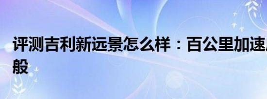 评测吉利新远景怎么样：百公里加速成绩很一般