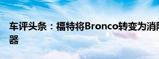 车评头条：福特将Bronco转变为消防越野机器