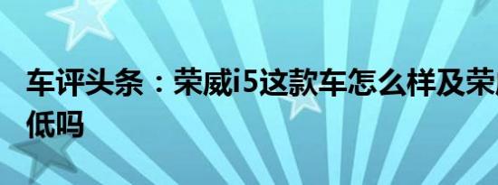 车评头条：荣威i5这款车怎么样及荣威i5油耗低吗