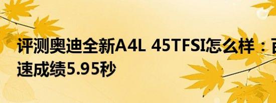 评测奥迪全新A4L 45TFSI怎么样：百公里加速成绩5.95秒