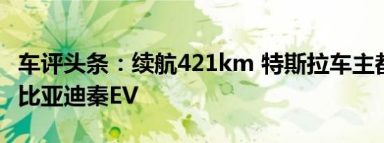 车评头条：续航421km 特斯拉车主都说好 试比亚迪秦EV