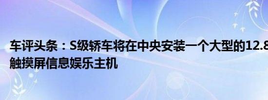 车评头条：S级轿车将在中央安装一个大型的12.8英寸OLED触摸屏信息娱乐主机