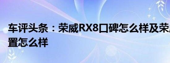 车评头条：荣威RX8口碑怎么样及荣威RX8配置怎么样