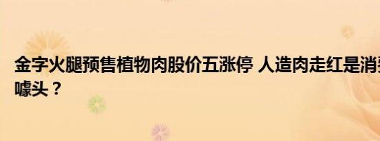 金字火腿预售植物肉股价五涨停 人造肉走红是消费趋势还是噱头？