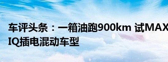 车评头条：一箱油跑900km 试MAXUS EUNIQ插电混动车型