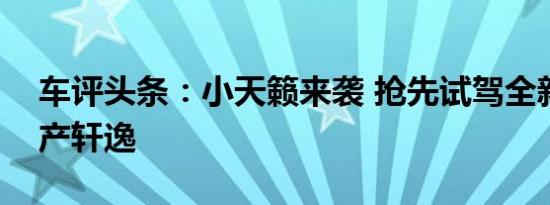 车评头条：小天籁来袭 抢先试驾全新一代日产轩逸