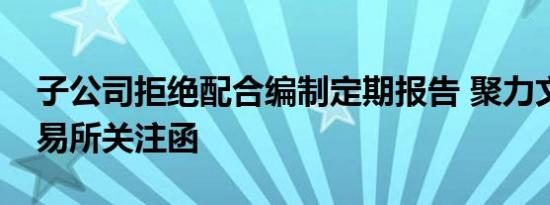 子公司拒绝配合编制定期报告 聚力文化领交易所关注函