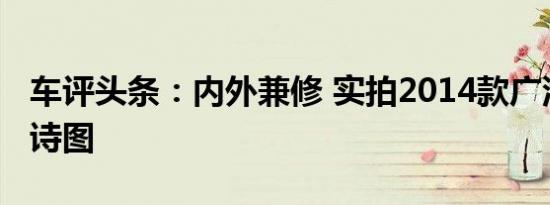 车评头条：内外兼修 实拍2014款广汽本田歌诗图