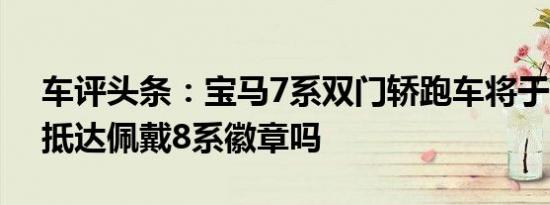 车评头条：宝马7系双门轿跑车将于2019年抵达佩戴8系徽章吗