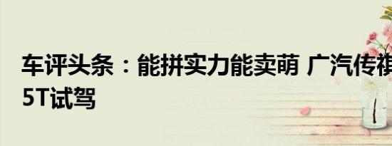 车评头条：能拼实力能卖萌 广汽传祺GS4 235T试驾