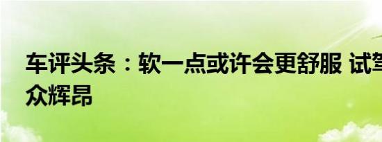 车评头条：软一点或许会更舒服 试驾上汽大众辉昂