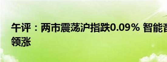 午评：两市震荡沪指跌0.09% 智能音箱板块领涨