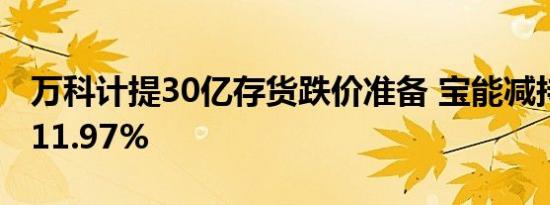 万科计提30亿存货跌价准备 宝能减持股份至11.97%