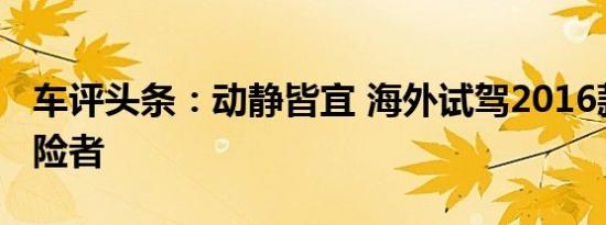 车评头条：动静皆宜 海外试驾2016款福特探险者