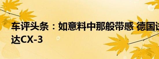 车评头条：如意料中那般带感 德国试驾马自达CX-3