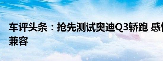 车评头条：抢先测试奥迪Q3轿跑 感性与理性兼容