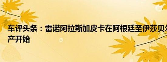 车评头条：雷诺阿拉斯加皮卡在阿根廷圣伊莎贝尔工厂的生产开始