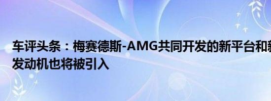 车评头条：梅赛德斯-AMG共同开发的新平台和新涡轮增压发动机也将被引入