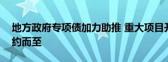 地方政府专项债加力助推 重大项目开工潮如约而至