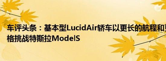 车评头条：基本型LucidAir轿车以更长的航程和更便宜的价格挑战特斯拉ModelS