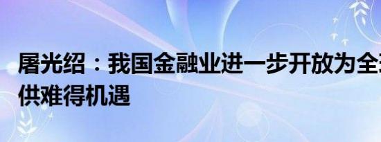 屠光绍：我国金融业进一步开放为全球伙伴提供难得机遇