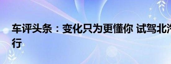 车评头条：变化只为更懂你 试驾北汽绅宝智行