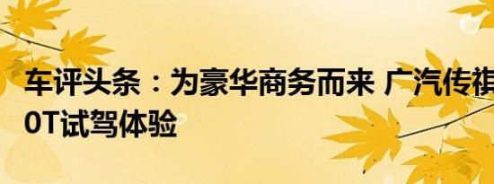 车评头条：为豪华商务而来 广汽传祺GA8 280T试驾体验