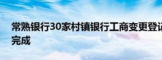 常熟银行30家村镇银行工商变更登记已全部完成