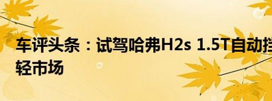 车评头条：试驾哈弗H2s 1.5T自动挡 主打年轻市场