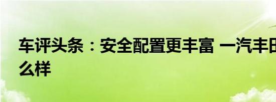 车评头条：安全配置更丰富 一汽丰田荣放怎么样