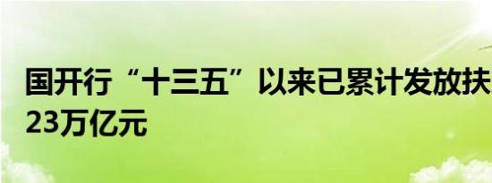 国开行“十三五”以来已累计发放扶贫贷款1.23万亿元