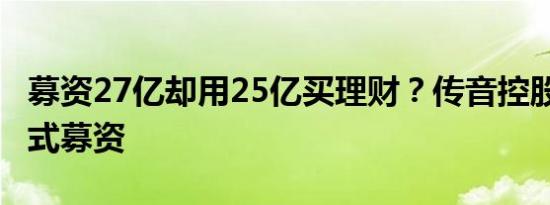 募资27亿却用25亿买理财？传音控股“睡觉”式募资