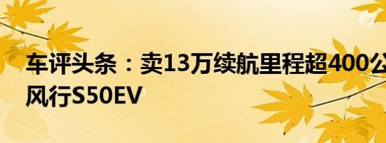 车评头条：卖13万续航里程超400公里 试驾风行S50EV