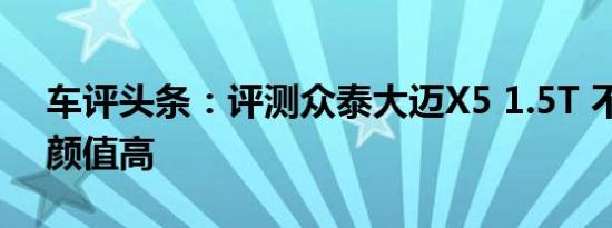 车评头条：评测众泰大迈X5 1.5T 不仅仅是颜值高