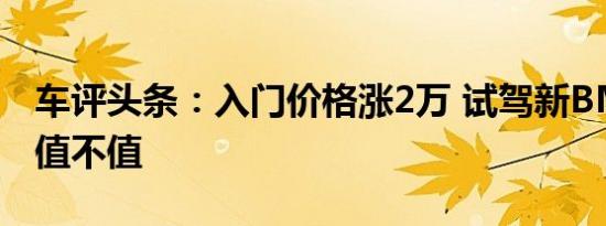 车评头条：入门价格涨2万 试驾新BMW 7系值不值
