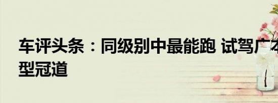 车评头条：同级别中最能跑 试驾广本旗舰车型冠道