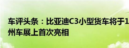 车评头条：比亚迪C3小型货车将于11月的广州车展上首次亮相