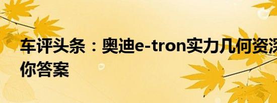 车评头条：奥迪e-tron实力几何资深主编给你答案