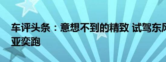 车评头条：意想不到的精致 试驾东风悦达起亚奕跑