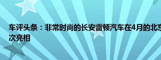 车评头条：非常时尚的长安雷顿汽车在4月的北京车展上首次亮相