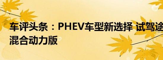 车评头条：PHEV车型新选择 试驾途观L插电混合动力版